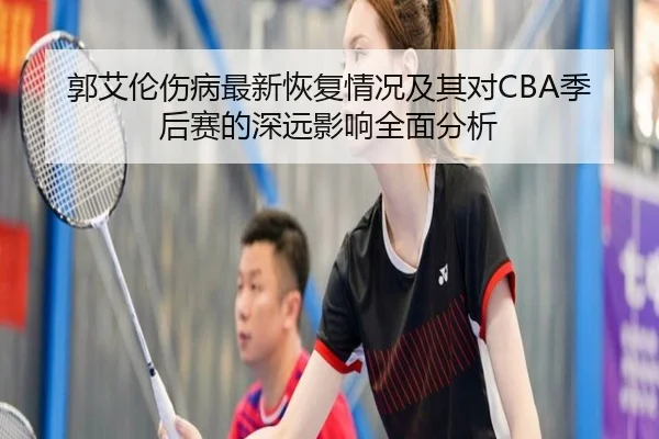 郭艾伦伤病最新恢复情况及其对CBA季后赛的深远影响全面分析
